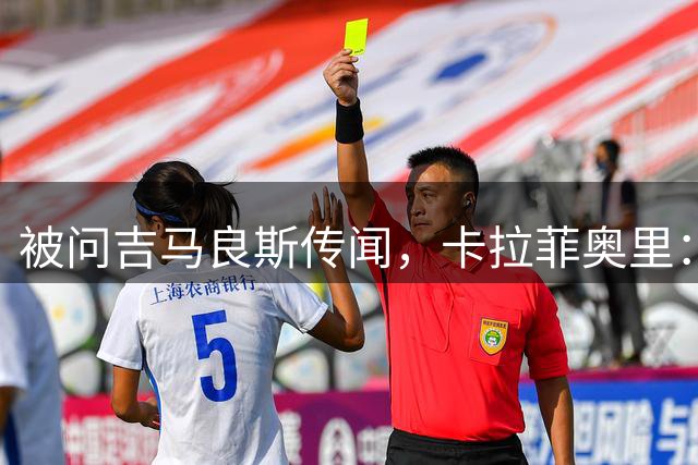 被问吉马良斯传闻，卡拉菲奥里：官宣了吗？没有？那我现在不能谈